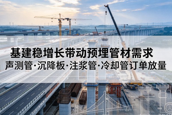 城关基建稳增长带动预埋监测管材需求,声测管、沉降板、注浆管订单持续放量
